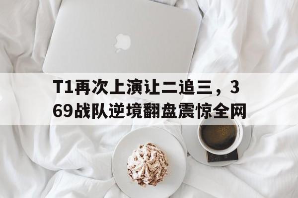 T1再次上演让二追三，369战队逆境翻盘震惊全网