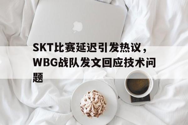 SKT比赛延迟引发热议，WBG战队发文回应技术问题