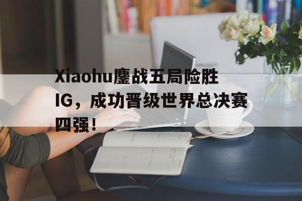 Xiaohu鏖战五局险胜IG，成功晋级世界总决赛四强！