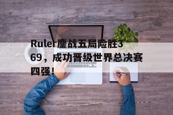 Ruler鏖战五局险胜369，成功晋级世界总决赛四强！