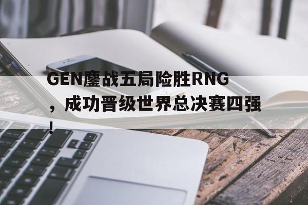 GEN鏖战五局险胜RNG，成功晋级世界总决赛四强！