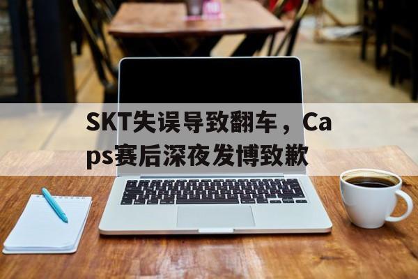 SKT失误导致翻车，Caps赛后深夜发博致歉