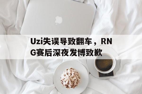 Uzi失误导致翻车，RNG赛后深夜发博致歉