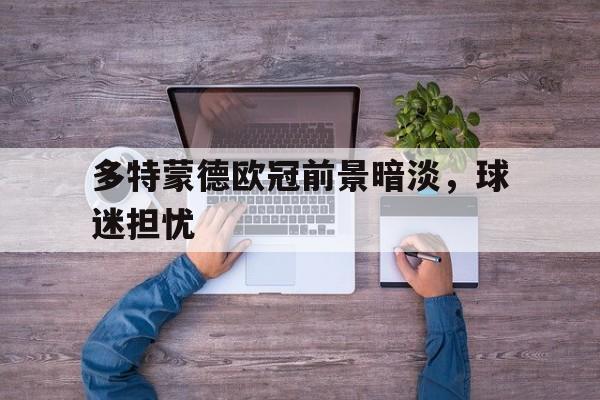 多特蒙德欧冠前景暗淡，球迷担忧