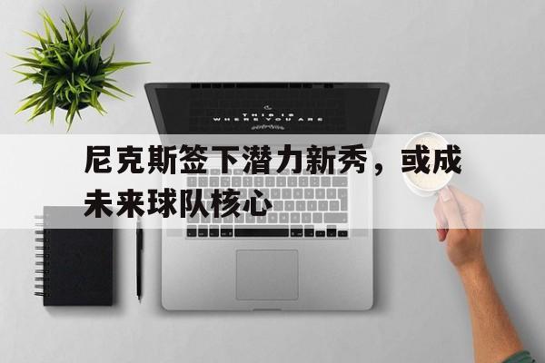 尼克斯签下潜力新秀，或成未来球队核心