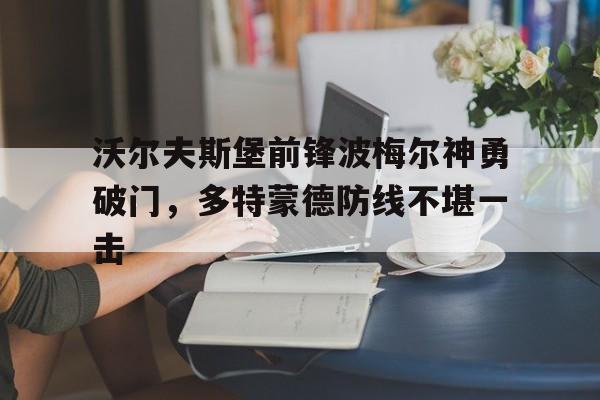 沃尔夫斯堡前锋波梅尔神勇破门，多特蒙德防线不堪一击