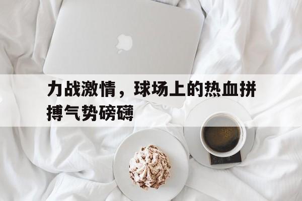 力战激情，球场上的热血拼搏气势磅礴