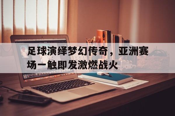 足球演绎梦幻传奇，亚洲赛场一触即发激燃战火