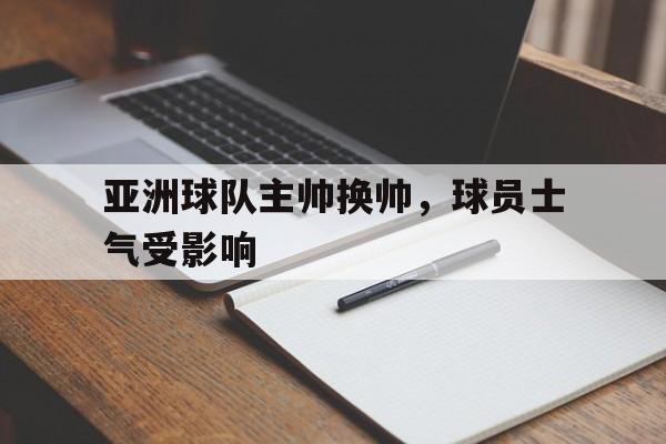 亚洲球队主帅换帅，球员士气受影响