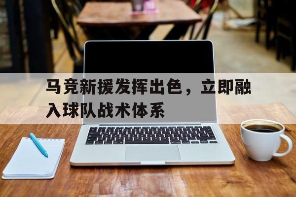 马竞新援发挥出色，立即融入球队战术体系