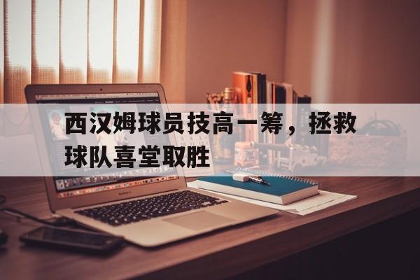 西汉姆球员技高一筹，拯救球队喜堂取胜