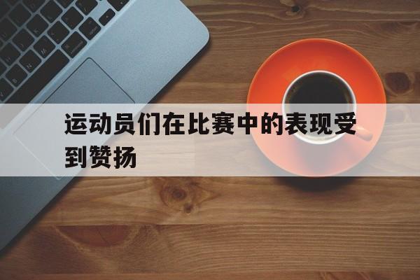 运动员们在比赛中的表现受到赞扬