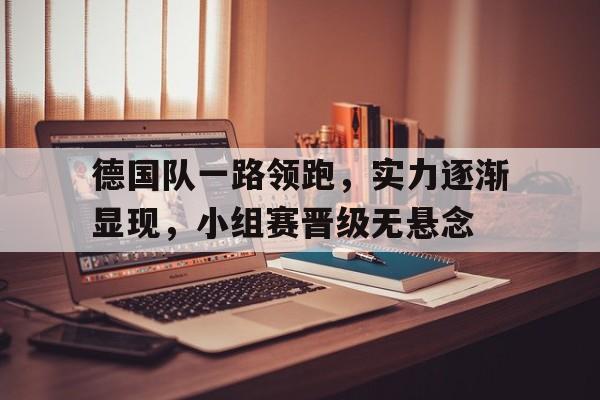 德国队一路领跑，实力逐渐显现，小组赛晋级无悬念