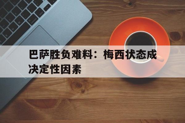 巴萨胜负难料：梅西状态成决定性因素