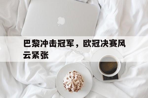 巴黎冲击冠军，欧冠决赛风云紧张