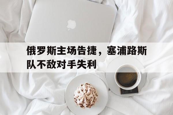 俄罗斯主场告捷，塞浦路斯队不敌对手失利