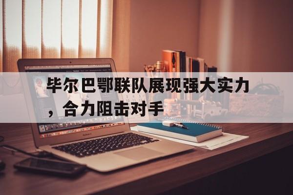 毕尔巴鄂联队展现强大实力，合力阻击对手