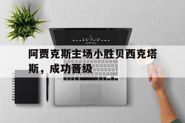 阿贾克斯主场小胜贝西克塔斯，成功晋级