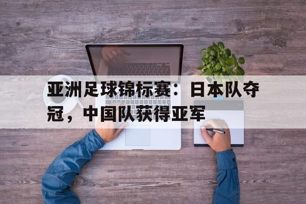 亚洲足球锦标赛：日本队夺冠，中国队获得亚军