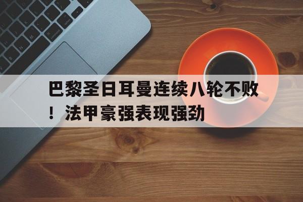 巴黎圣日耳曼连续八轮不败！法甲豪强表现强劲