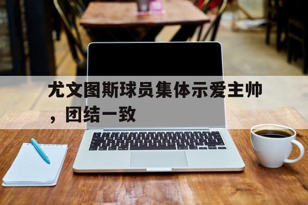 尤文图斯球员集体示爱主帅，团结一致