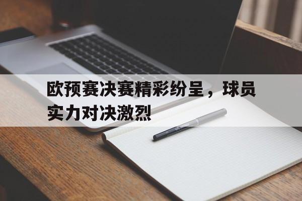 欧预赛决赛精彩纷呈，球员实力对决激烈