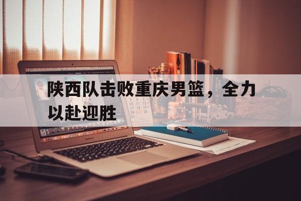 陕西队击败重庆男篮，全力以赴迎胜