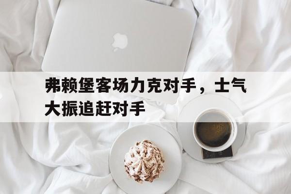 弗赖堡客场力克对手，士气大振追赶对手