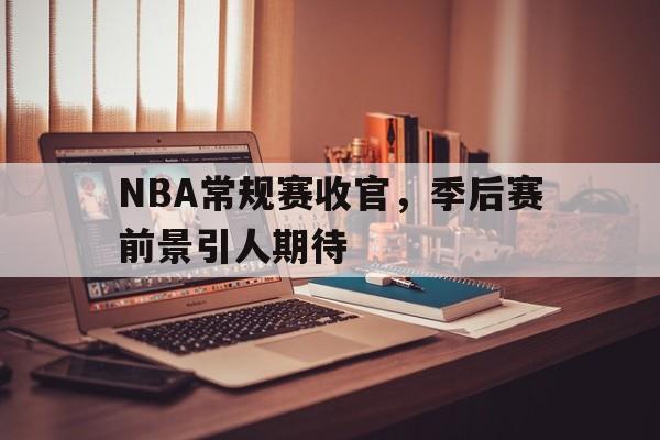 NBA常规赛收官，季后赛前景引人期待