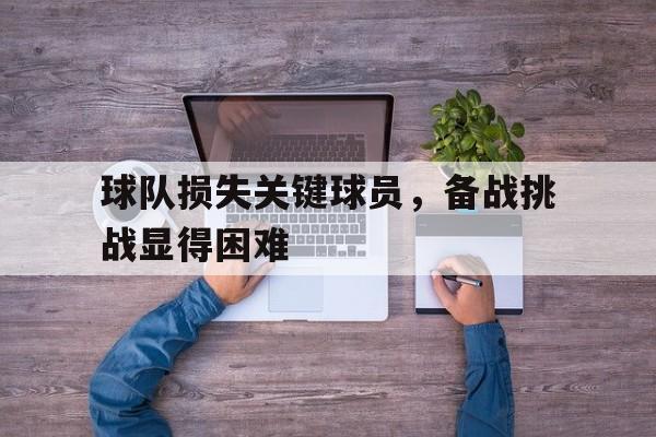 球队损失关键球员，备战挑战显得困难