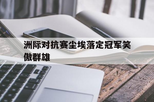 洲际对抗赛尘埃落定冠军笑傲群雄