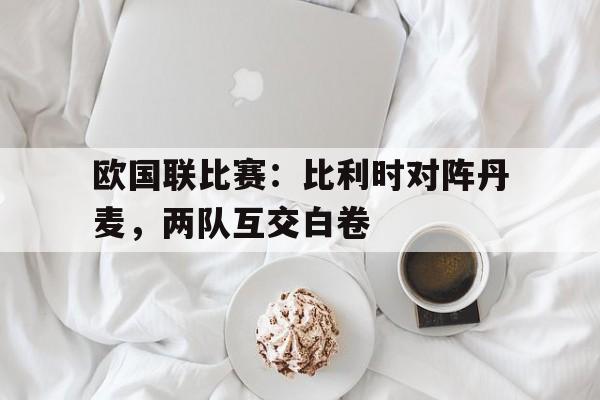 欧国联比赛：比利时对阵丹麦，两队互交白卷